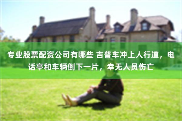 专业股票配资公司有哪些 吉普车冲上人行道，电话亭和车辆倒下一片，幸无人员伤亡