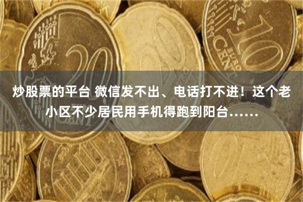炒股票的平台 微信发不出、电话打不进！这个老小区不少居民用手机得跑到阳台……