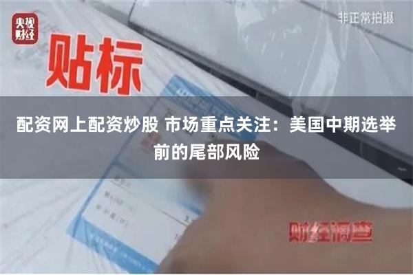 配资网上配资炒股 市场重点关注：美国中期选举前的尾部风险