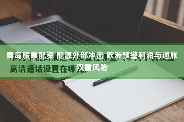 青岛股票配资 能源外部冲击 欧洲预警利润与通胀双重风险
