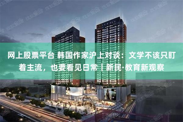 网上股票平台 韩国作家沪上对谈:文学不该只盯着主流,也要看见日常|新民·教育新观察