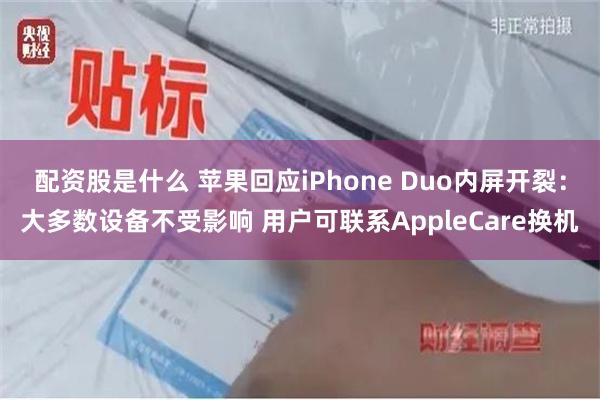配资股是什么 苹果回应iPhone Duo内屏开裂:大多数设备不受影响 用户可联系AppleCare换机