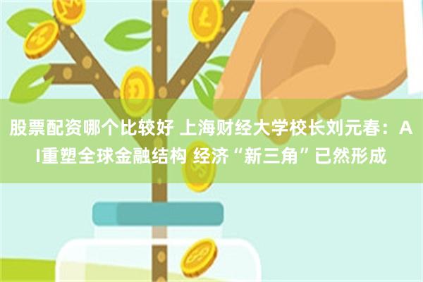 股票配资哪个比较好 上海财经大学校长刘元春：AI重塑全球金融结构 经济“新三角”已然形成